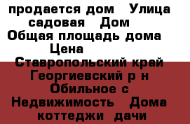 продается дом › Улица ­ садовая › Дом ­ 1 › Общая площадь дома ­ 60 › Цена ­ 1 600 000 - Ставропольский край, Георгиевский р-н, Обильное с. Недвижимость » Дома, коттеджи, дачи продажа   . Ставропольский край